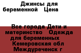 Джинсы для беременной › Цена ­ 1 000 - Все города Дети и материнство » Одежда для беременных   . Кемеровская обл.,Междуреченск г.